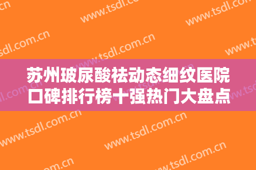 苏州玻尿酸祛动态细纹医院口碑排行榜十强热门大盘点！苏州吴中长桥水香门诊部家家都是实力派