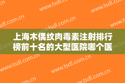 上海木偶纹肉毒素注射排行榜前十名的大型医院哪个医院好?上海衡山虹妇幼医院亲民评价高