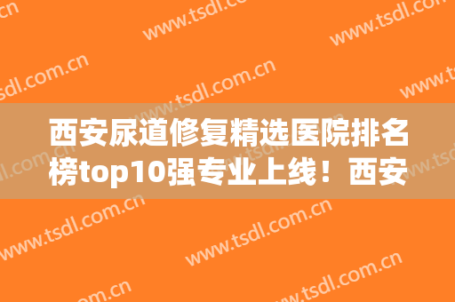 西安尿道修复精选医院排名榜top10强专业上线！西安美娇医疗美容门诊部大众推荐评分高
