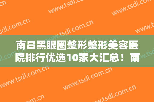 南昌黑眼圈整形整形美容医院排行优选10家大汇总！南昌你好美医疗美容诊所提供更好的保障！