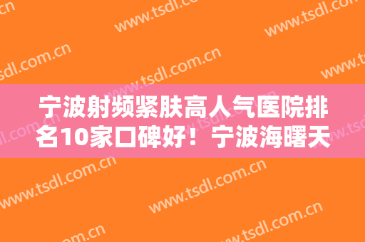 宁波射频紧肤高人气医院排名10家口碑好！宁波海曙天妒医疗美容门诊部技术太出挑