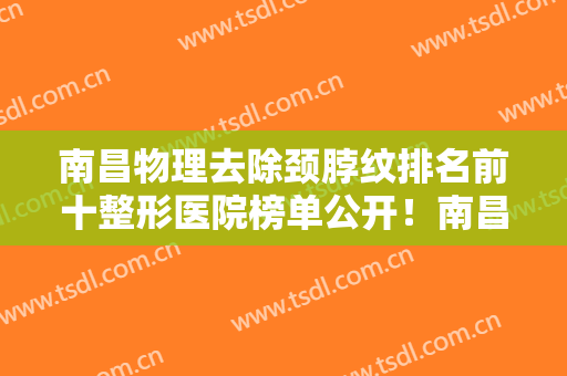 南昌物理去除颈脖纹排名前十整形医院榜单公开！南昌俏佳人医疗美容门诊部位居前列