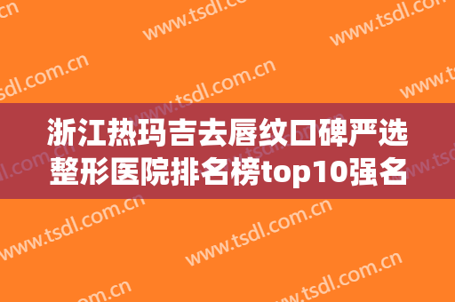 浙江热玛吉去唇纹口碑严选整形医院排名榜top10强名单曝光！浙江维纳斯整形医院是当地老牌私立
