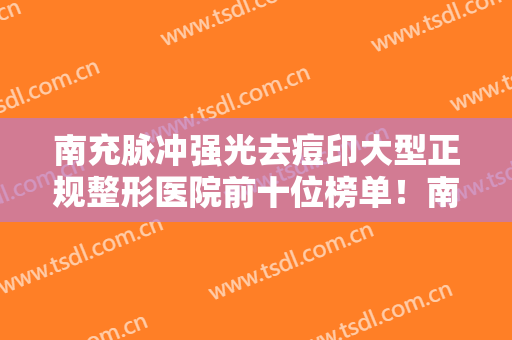 南充脉冲强光去痘印大型正规整形医院前十位榜单！南充米茜尔医疗美容诊所在各项技术上各有特色