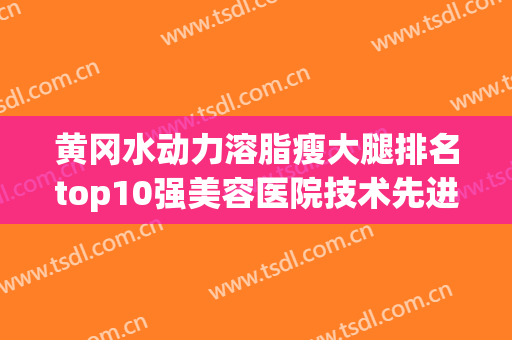 黄冈水动力溶脂瘦大腿排名top10强美容医院技术先进！黄冈市中心医院整形科口碑实力一一揭晓