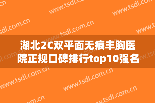湖北2C双平面无痕丰胸医院正规口碑排行top10强名单赶紧收藏！湖北汀恩医疗美容晋级五强