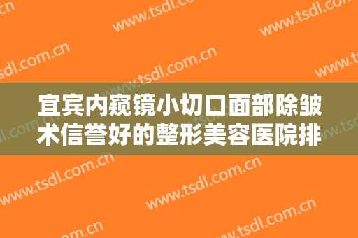 宜宾内窥镜小切口面部除皱术信誉好的整形美容医院排行榜前十强查收！宜宾呈相医疗美容诊所人气口碑不错
