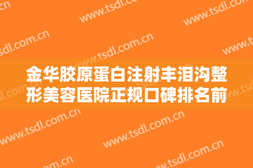 金华胶原蛋白注射丰泪沟整形美容医院正规口碑排名前十位公立私立混排！金华东阳丽莱医疗美容门诊部赶紧收藏起来