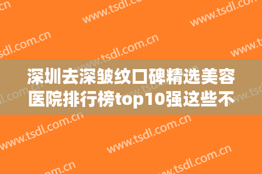 深圳去深皱纹口碑精选美容医院排行榜top10强这些不容错过！深圳雍禾医疗美容门诊部技术不错