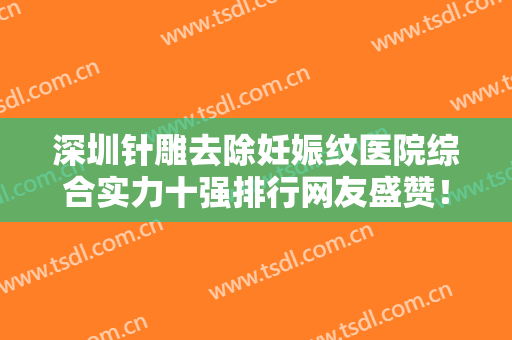 深圳针雕去除妊娠纹医院综合实力十强排行网友盛赞！深圳什美科丽研肌医疗美容诊所前3强地位撼不动