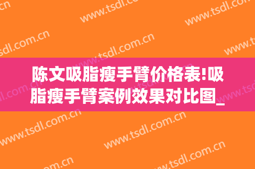 陈文吸脂瘦手臂价格表!吸脂瘦手臂案例效果对比图_中国医学科学院整形外科医院