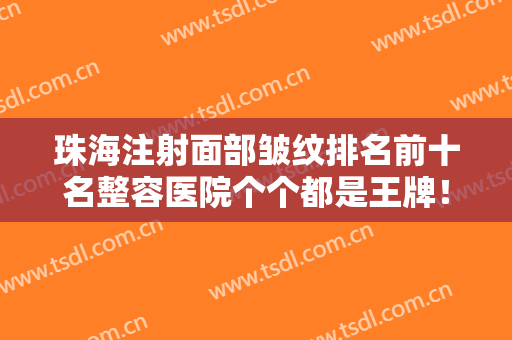 珠海注射面部皱纹排名前十名整容医院个个都是王牌！珠海薇淇迹医疗美容诊所等公立私立媲美