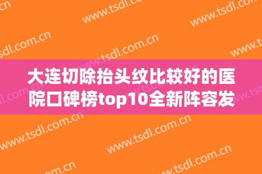 大连切除抬头纹比较好的医院口碑榜top10全新阵容发布！大连光谱医疗美容整形技术、设备领先