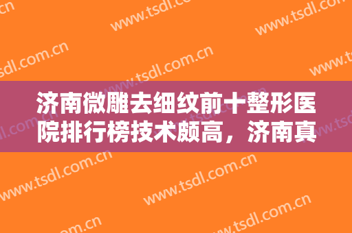 济南微雕去细纹前十整形医院排行榜技术颇高，济南真荟美医疗美容门诊部既权威技术又先进