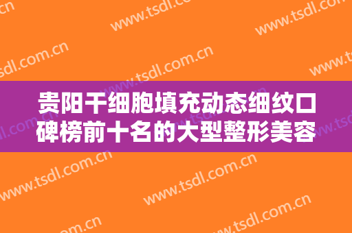 贵阳干细胞填充动态细纹口碑榜前十名的大型整形美容医院全新上线！贵阳颜之美医疗美容诊所超强整形攻略，建议收藏！
