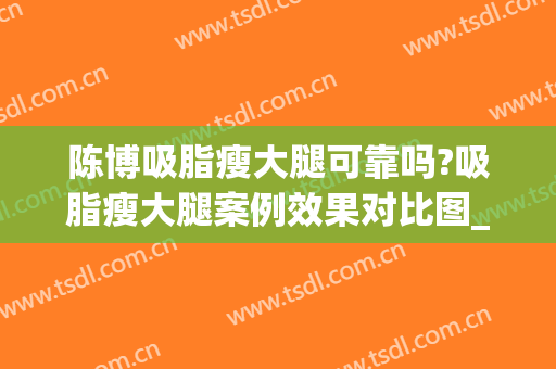 陈博吸脂瘦大腿可靠吗?吸脂瘦大腿案例效果对比图_中国医学科学院整形外科医院