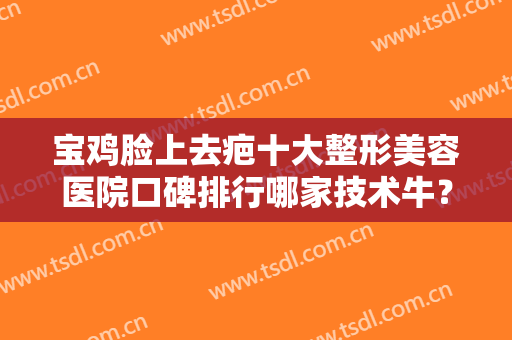 宝鸡脸上去疤十大整形美容医院口碑排行哪家技术牛？宝鸡市中心医院实力盘点