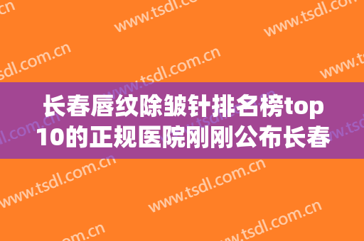 长春唇纹除皱针排名榜top10的正规医院刚刚公布长春蓝天医院整形美容科点击查看实力如何