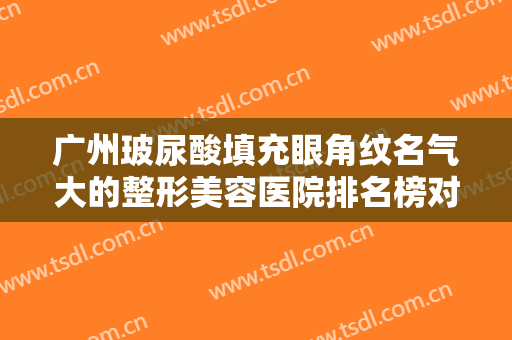 广州玻尿酸填充眼角纹名气大的整形美容医院排名榜对外公布！广东广州南方燕岭医院口碑好名气大