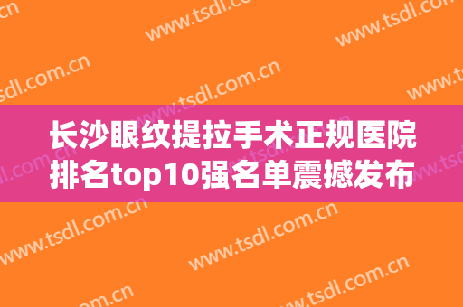 长沙眼纹提拉手术正规医院排名top10强名单震撼发布！长沙肤康皮肤美容医院等实力汇总