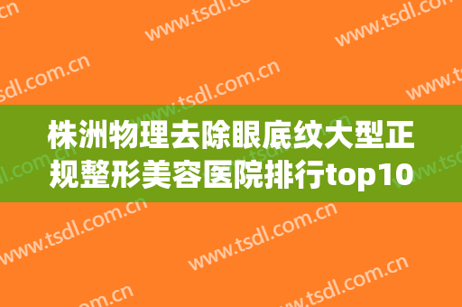 株洲物理去除眼底纹大型正规整形美容医院排行top10哪个医院好?株洲佳人医疗美容门诊部头部推荐，实力担当
