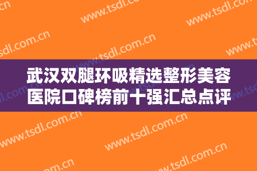 武汉双腿环吸精选整形美容医院口碑榜前十强汇总点评，武汉阿娜丽医疗美容诊所在列！