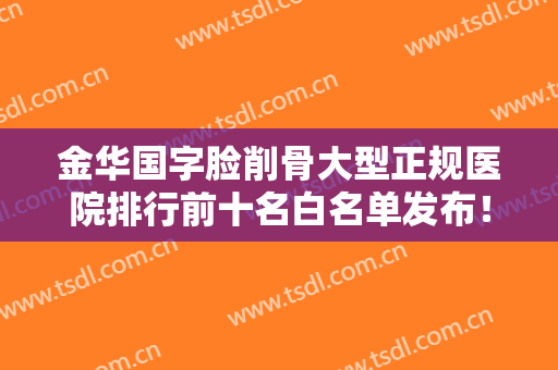 金华国字脸削骨大型正规医院排行前十名白名单发布！金华陈文理医疗美容等全是比较有名的品牌