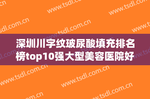 深圳川字纹玻尿酸填充排名榜top10强大型美容医院好评推荐！深圳市第六人民医院烧伤整形科盘点实力专家