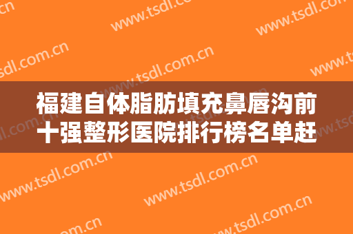 福建自体脂肪填充鼻唇沟前十强整形医院排行榜名单赶紧收藏！福建海峡美容医院这份名单推送给你
