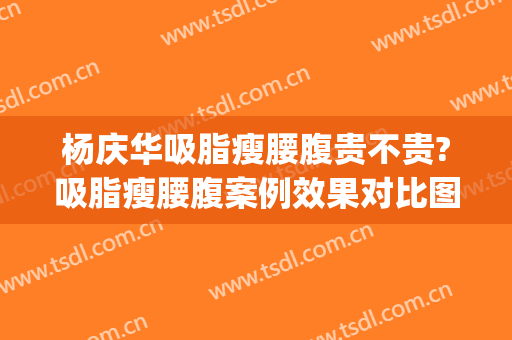 杨庆华吸脂瘦腰腹贵不贵?吸脂瘦腰腹案例效果对比图_中国医学科学院整形外科医院