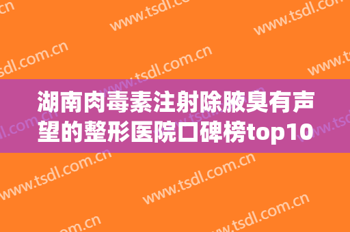 湖南肉毒素注射除腋臭有声望的整形医院口碑榜top10知名度汇总！湖南长沙芯宸医疗美容门诊推荐指数飙升