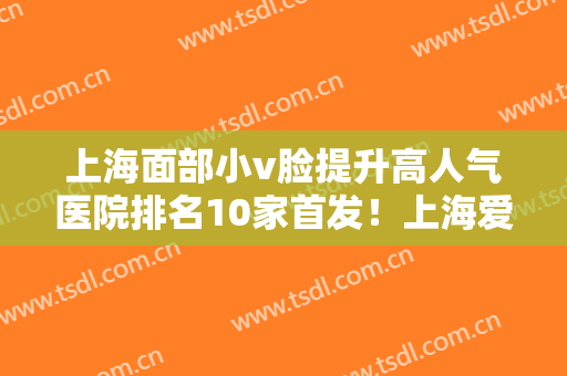 上海面部小v脸提升高人气医院排名10家首发！上海爱麗医疗美容门诊部获网友点赞！