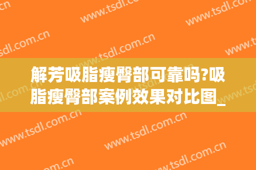 解芳吸脂瘦臀部可靠吗?吸脂瘦臀部案例效果对比图_中国医学科学院整形外科医院