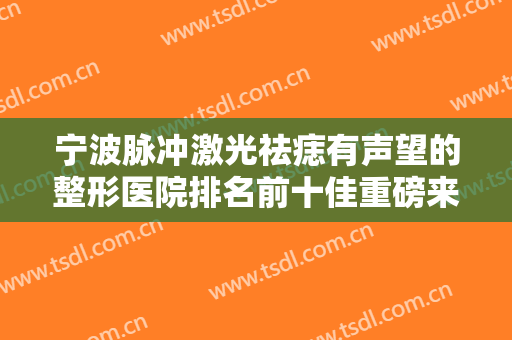 宁波脉冲激光祛痣有声望的整形医院排名前十佳重磅来袭！宁波海曙熙美医疗美容门诊部总有一家适合你