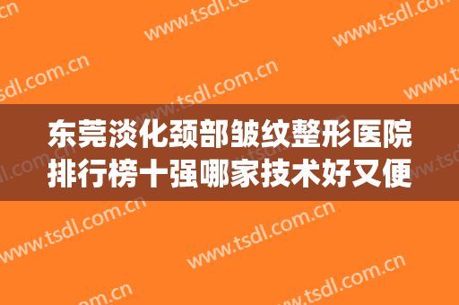 东莞淡化颈部皱纹整形医院排行榜十强哪家技术好又便宜？东莞市滨海湾中心医院烧伤科(整形科)口碑实力测评