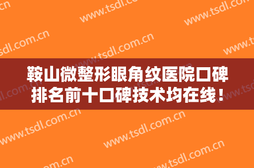 鞍山微整形眼角纹医院口碑排名前十口碑技术均在线！鞍山市第三医院整形美容外科实力杠杠的！