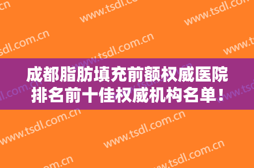 成都脂肪填充前额权威医院排名前十佳权威机构名单！成都平安医院这些医院是医美健康守护者