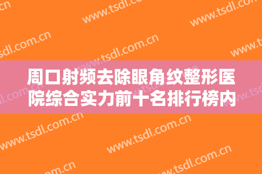 周口射频去除眼角纹整形医院综合实力前十名排行榜内部名单流出！周口城乡—体化伊站医疗美容正规私立医院推送！