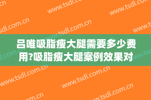 吕唯吸脂瘦大腿需要多少费用?吸脂瘦大腿案例效果对比图_中国医学科学院整形外科医院