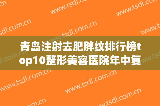 青岛注射去肥胖纹排行榜top10整形美容医院年中复盘！青岛美拓天悦综合门诊部值得信赖的医院！