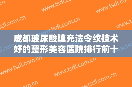 成都玻尿酸填充法令纹技术好的整形美容医院排行前十名必看！成都高新美壹典零零壹医疗美容门诊部蝉联前三甲