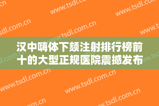 汉中嗨体下颏注射排行榜前十的大型正规医院震撼发布！汉中祥瑞海天医疗美容诊所实力值得信赖