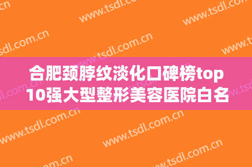 合肥颈脖纹淡化口碑榜top10强大型整形美容医院白名单发布！安徽合肥瑶海壹加壹美容口碑技术在线，强烈推荐