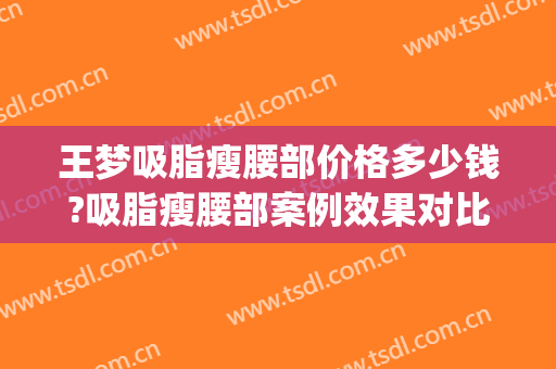 王梦吸脂瘦腰部价格多少钱?吸脂瘦腰部案例效果对比图_中国医学科学院整形外科医院