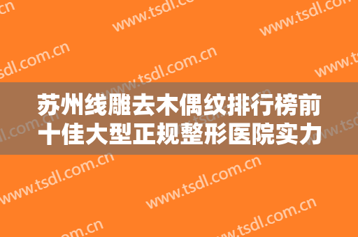 苏州线雕去木偶纹排行榜前十佳大型正规整形医院实力清单揭晓，苏州吴中人民医院实力有价比高
