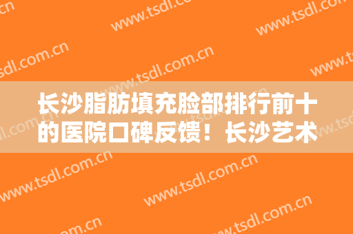 长沙脂肪填充脸部排行前十的医院口碑反馈！长沙艺术三和医疗美容口碑评价高