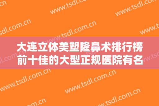 大连立体美塑隆鼻术排行榜前十佳的大型正规医院有名的大连何医生整形门诊部你有没有挑花眼？