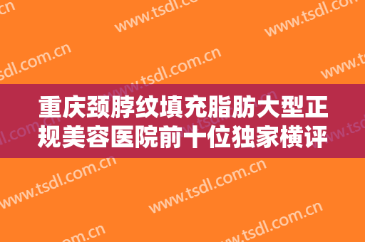 重庆颈脖纹填充脂肪大型正规美容医院前十位独家横评！重庆慕颜医疗美容门诊部遍布到各市区