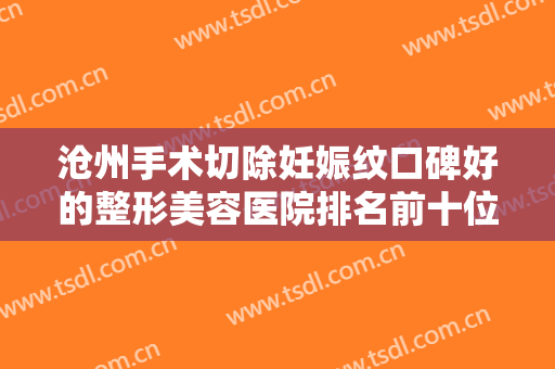 沧州手术切除妊娠纹口碑好的整形美容医院排名前十位实地走访了解！沧州逻丽医疗美容这几家性价比超高