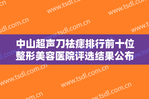 中山超声刀祛痣排行前十位整形美容医院评选结果公布！中山小榄人民医院整形美容中心实力技术更新中